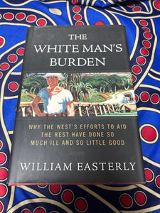 The White Man’s Burden: Why the West’s Efforts to Aid the Rest Have Done So Much Ill and So Little Good by William Easterly